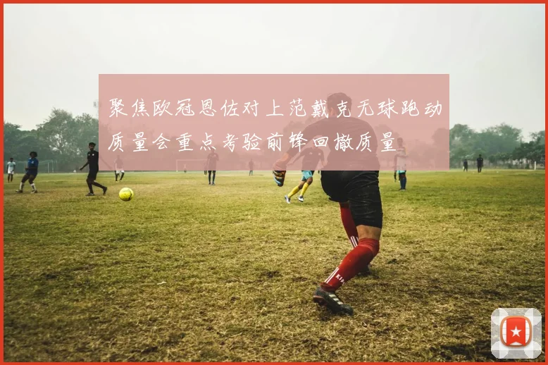 聚焦欧冠恩佐对上范戴克无球跑动质量会重点考验前锋回撤质量