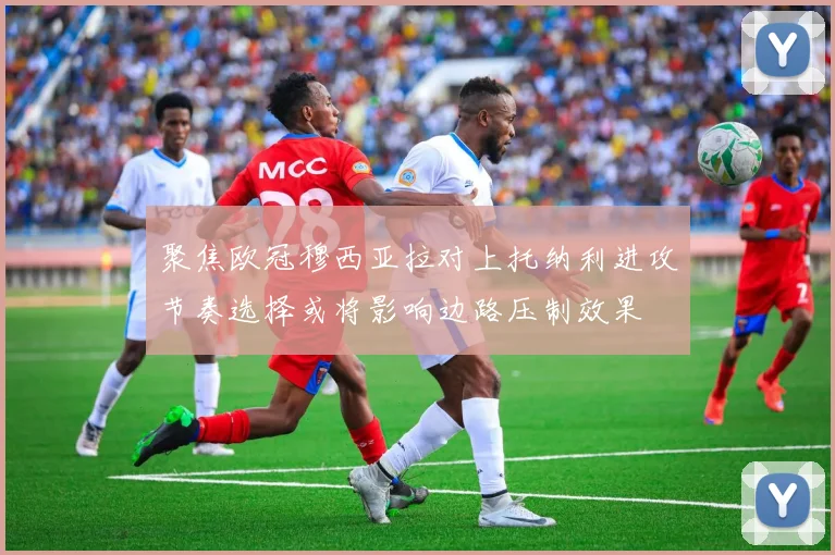 聚焦欧冠穆西亚拉对上托纳利进攻节奏选择或将影响边路压制效果