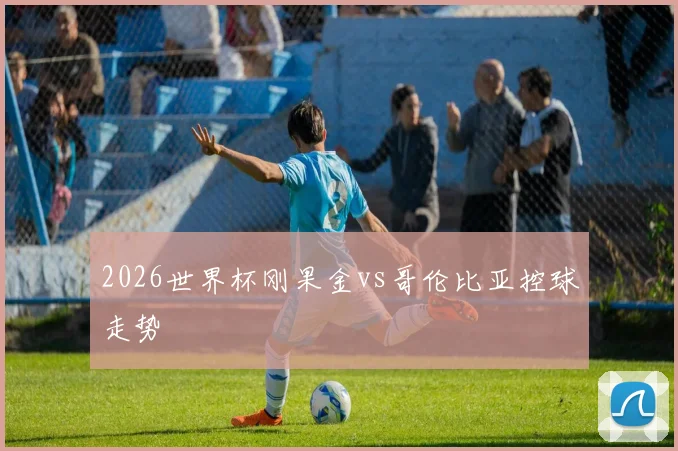 2026世界杯刚果金vs哥伦比亚控球走势