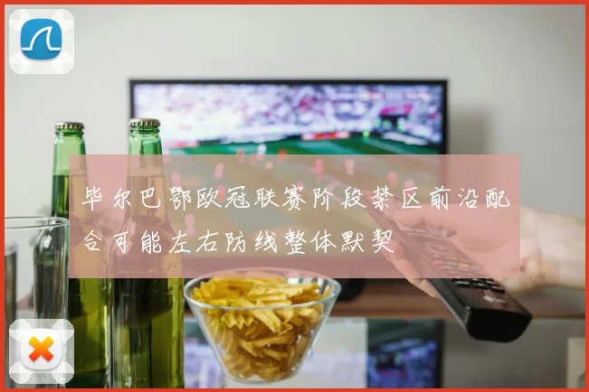 毕尔巴鄂欧冠联赛阶段禁区前沿配合可能左右防线整体默契