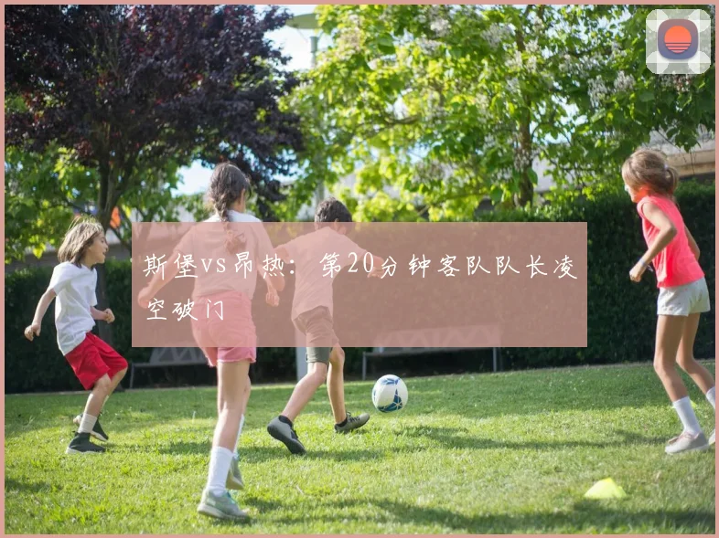 斯堡vs昂热:第20分钟客队队长凌空破门