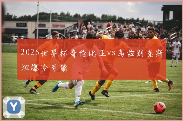 2026世界杯哥伦比亚vs乌兹别克斯坦爆冷可能