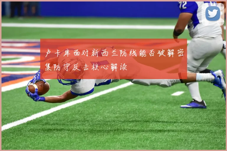 卢卡库面对新西兰防线能否破解密集防守反击核心解读